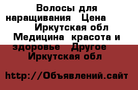 Волосы для наращивания › Цена ­ 7 500 - Иркутская обл. Медицина, красота и здоровье » Другое   . Иркутская обл.